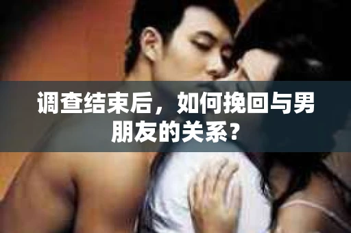 调查结束后，如何挽回与男朋友的关系？