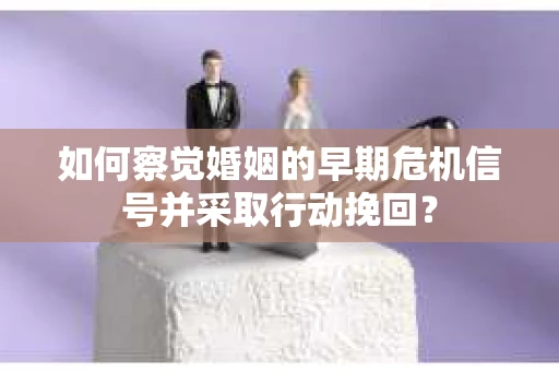如何察觉婚姻的早期危机信号并采取行动挽回？