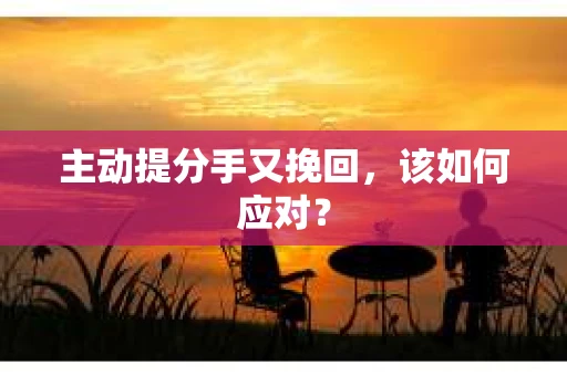 主动提分手又挽回，该如何应对？