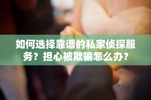 如何选择靠谱的私家侦探服务？担心被欺骗怎么办？