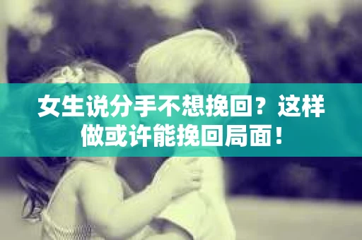 女生说分手不想挽回？这样做或许能挽回局面！