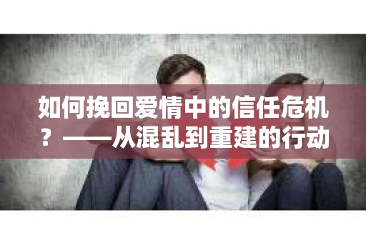 如何挽回爱情中的信任危机？——从混乱到重建的行动指南