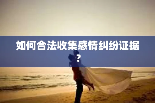 如何合法收集感情纠纷证据？