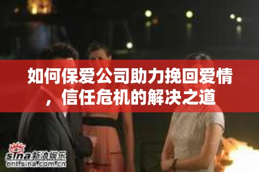 如何保爱公司助力挽回爱情，信任危机的解决之道