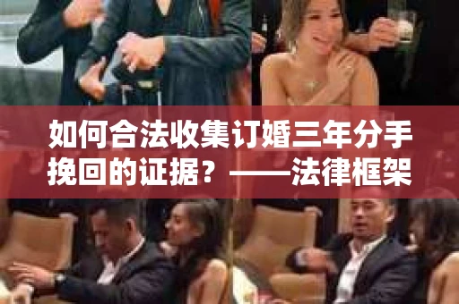 如何合法收集订婚三年分手挽回的证据？——法律框架下的有效证据收集方案