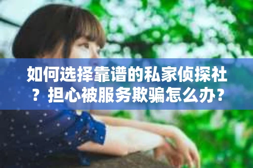 如何选择靠谱的私家侦探社？担心被服务欺骗怎么办？