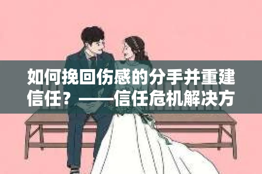 如何挽回伤感的分手并重建信任？——信任危机解决方案