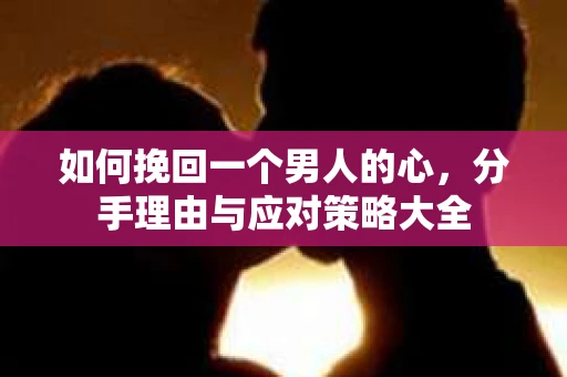 如何挽回一个男人的心，分手理由与应对策略大全