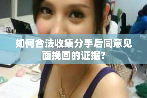 如何合法收集分手后同意见面挽回的证据？