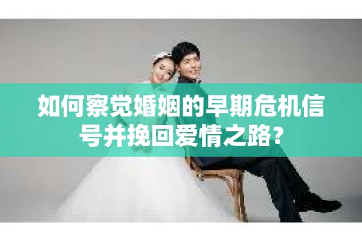 如何察觉婚姻的早期危机信号并挽回爱情之路？