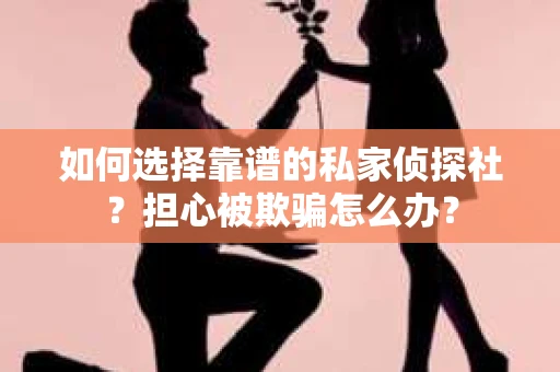 如何选择靠谱的私家侦探社？担心被欺骗怎么办？