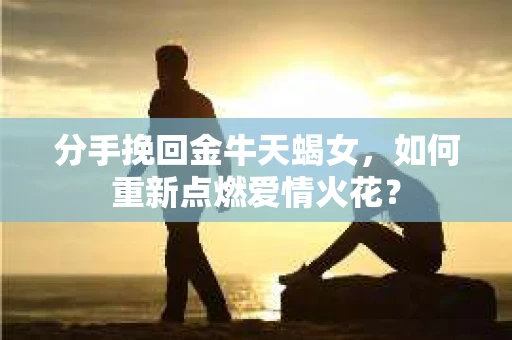 分手挽回金牛天蝎女，如何重新点燃爱情火花？