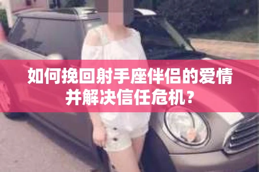 如何挽回射手座伴侣的爱情并解决信任危机? 如何挽回射手座伴侣的爱情并解决信任危机?