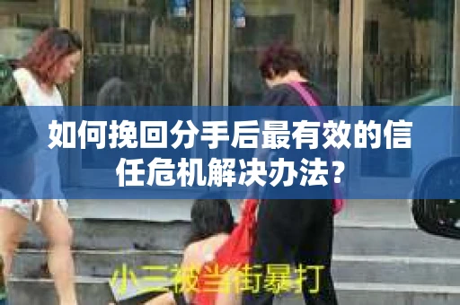 如何挽回分手后最有效的信任危机解决办法？