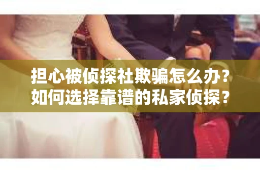 担心被侦探社欺骗怎么办?如何选择靠谱的私家侦探? 担心被侦探社欺骗怎么办?如何选择靠谱的私家侦探?