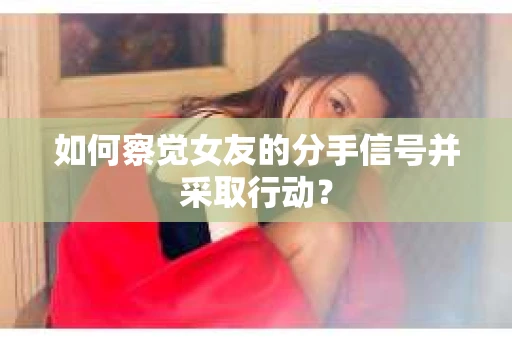 如何察觉女友的分手信号并采取行动？