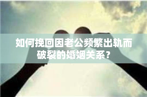 如何挽回因老公频繁出轨而破裂的婚姻关系? 如何挽回因老公频繁出轨而破裂的婚姻关系?
