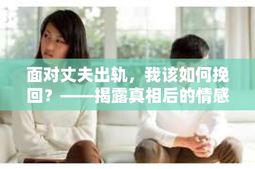 面对丈夫出轨,我该如何挽回?——揭露真相后的情感疗愈与人生决策 面对丈夫出轨,我该如何挽回?——揭露真相后的情感疗愈与人生决策