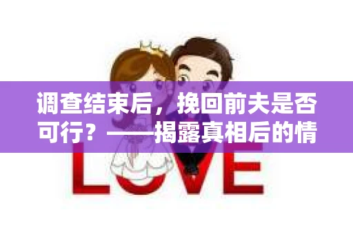 调查结束后，挽回前夫是否可行？——揭露真相后的情感疗愈与人生决策