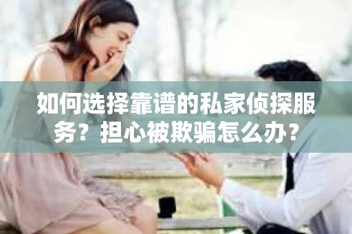 如何选择靠谱的私家侦探服务?担心被欺骗怎么办? 如何选择靠谱的私家侦探服务?担心被欺骗怎么办?