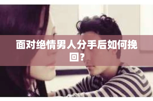 面对绝情男人分手后如何挽回? 面对绝情男人分手后如何挽回?
