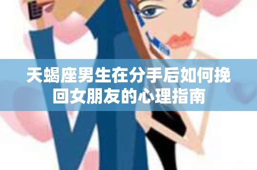 天蝎座男生在分手后如何挽回女朋友的心理指南