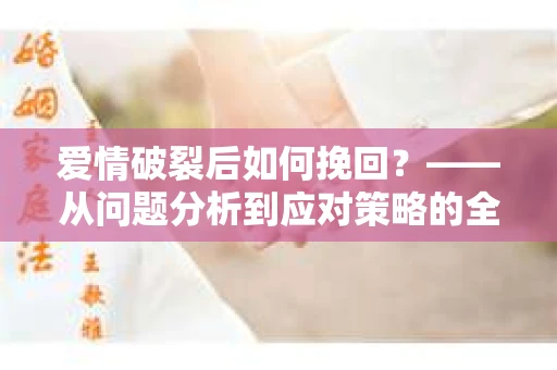 爱情破裂后如何挽回？——从问题分析到应对策略的全面指南