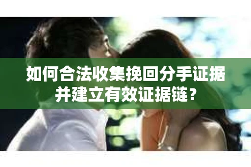 如何合法收集挽回分手证据并建立有效证据链？