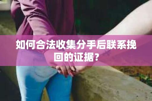 如何合法收集分手后联系挽回的证据? 如何合法收集分手后联系挽回的证据?