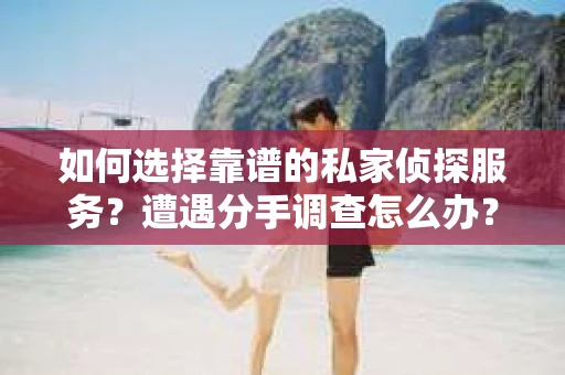 如何选择靠谱的私家侦探服务？遭遇分手调查怎么办？
