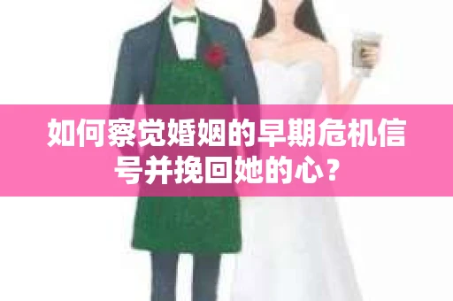 如何察觉婚姻的早期危机信号并挽回她的心？