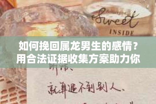 如何挽回属龙男生的感情？用合法证据收集方案助力你的努力？