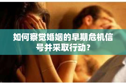 如何察觉婚姻的早期危机信号并采取行动? 如何察觉婚姻的早期危机信号并采取行动?