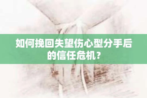 如何挽回失望伤心型分手后的信任危机？
