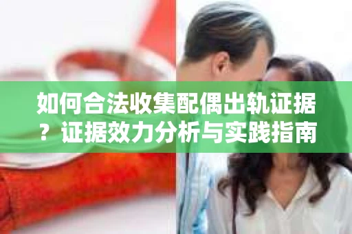 如何合法收集配偶出轨证据？证据效力分析与实践指南