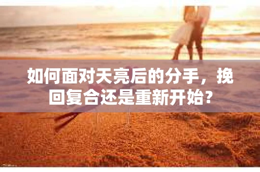 如何面对天亮后的分手，挽回复合还是重新开始？