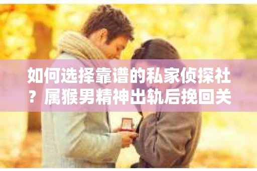 如何选择靠谱的私家侦探社？属猴男精神出轨后挽回关系的关键一步