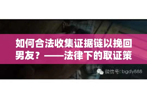 如何合法收集证据链以挽回男友？——法律下的取证策略与实践