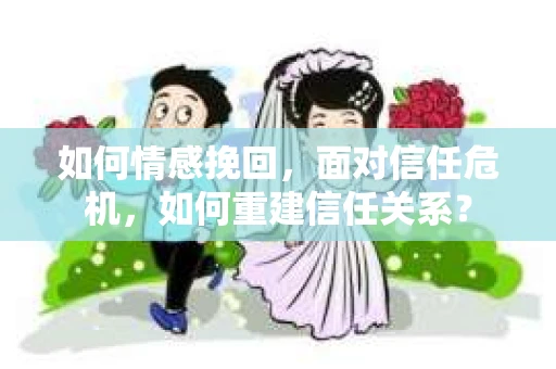如何情感挽回，面对信任危机，如何重建信任关系？