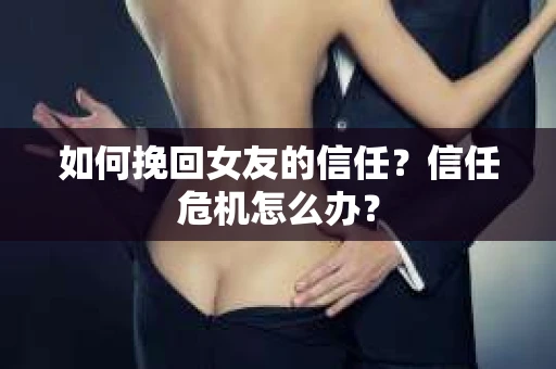 如何挽回女友的信任？信任危机怎么办？