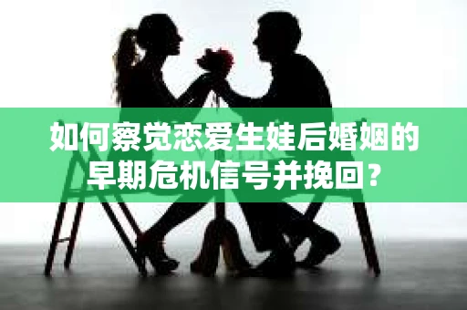 如何察觉恋爱生娃后婚姻的早期危机信号并挽回? 如何察觉恋爱生娃后婚姻的早期危机信号并挽回?