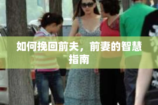 如何挽回前夫,前妻的智慧指南 如何挽回前夫,前妻的智慧指南