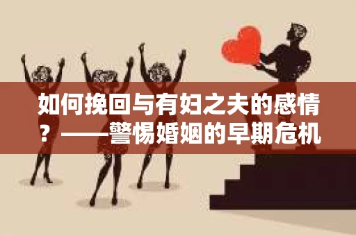 如何挽回与有妇之夫的感情？——警惕婚姻的早期危机信号