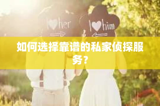 如何选择靠谱的私家侦探服务？