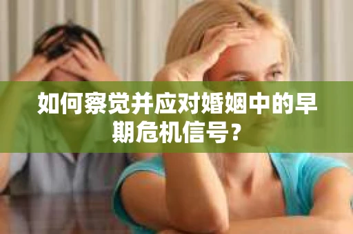 如何察觉并应对婚姻中的早期危机信号？