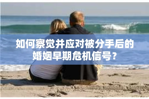 如何察觉并应对被分手后的婚姻早期危机信号？