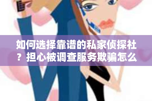 如何选择靠谱的私家侦探社？担心被调查服务欺骗怎么办？