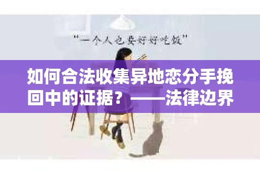 如何合法收集异地恋分手挽回中的证据？——法律边界内的取证策略