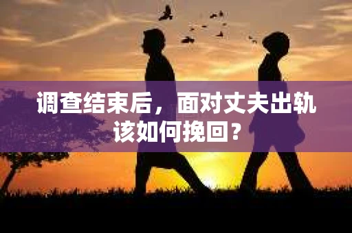调查结束后，面对丈夫出轨该如何挽回？