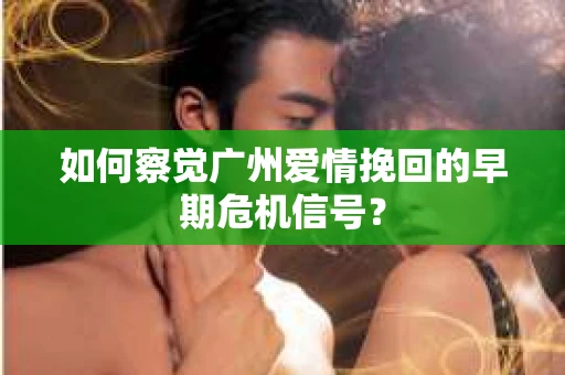 如何察觉广州爱情挽回的早期危机信号？